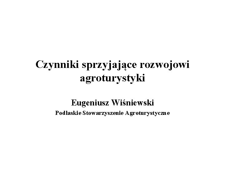 Czynniki sprzyjające rozwojowi agroturystyki Eugeniusz Wiśniewski Podlaskie Stowarzyszenie Agroturystyczne 