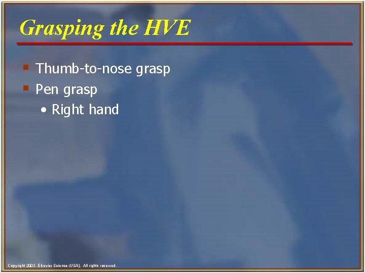 Grasping the HVE § Thumb-to-nose grasp § Pen grasp • Right hand Copyright 2003,