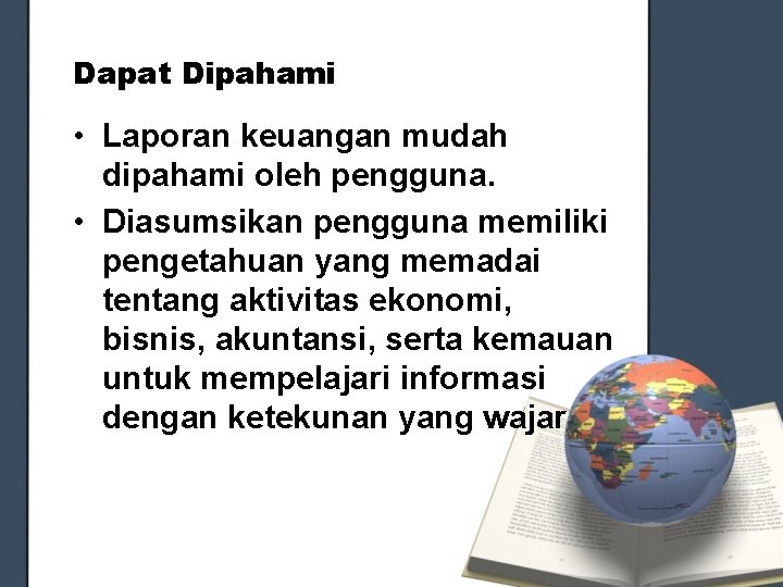 Dapat Dipahami • Laporan keuangan mudah dipahami oleh pengguna. • Diasumsikan pengguna memiliki pengetahuan Dapat Dipahami • Laporan keuangan mudah dipahami oleh pengguna. • Diasumsikan pengguna memiliki pengetahuan