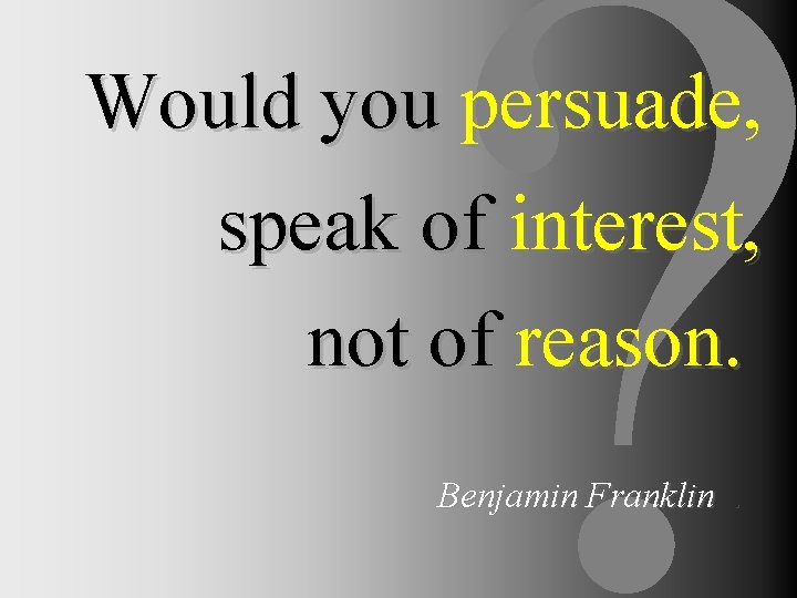 ? Would you persuade, speak of interest, not of reason. Benjamin Franklin. 
