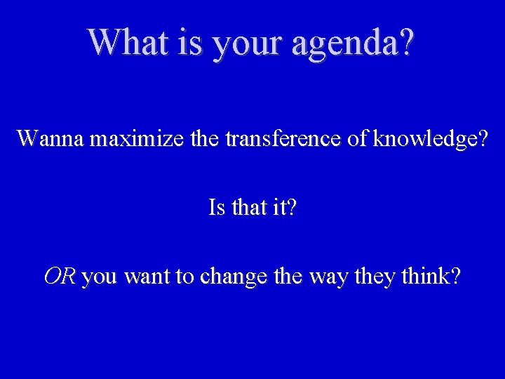 What is your agenda? Wanna maximize the transference of knowledge? Is that it? OR