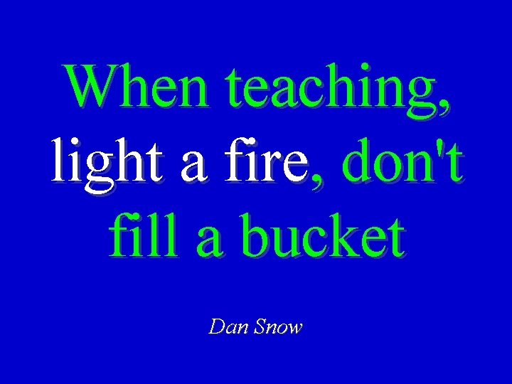 When teaching, light a fire, don't fill a bucket Dan Snow 