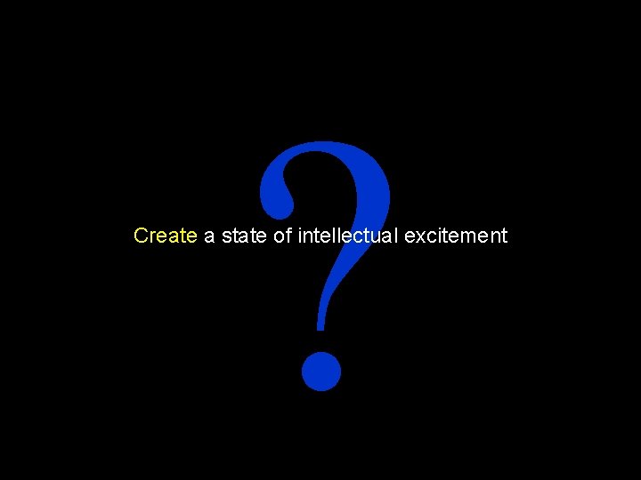 ? Create a state of intellectual excitement 