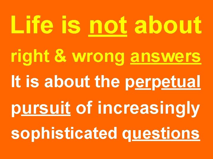 Life is not about right & wrong answers It is about the perpetual pursuit