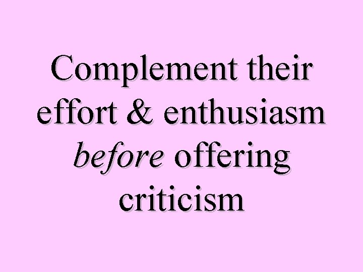 Complement their effort & enthusiasm before offering criticism 