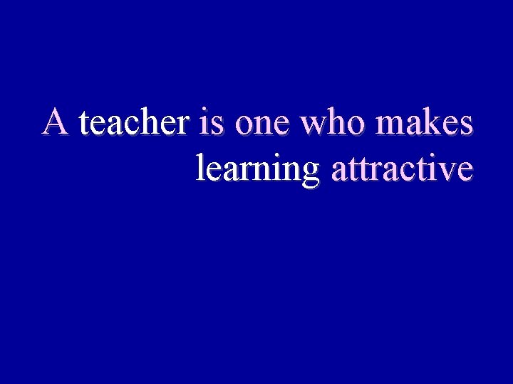 A teacher is one who makes learning attractive 