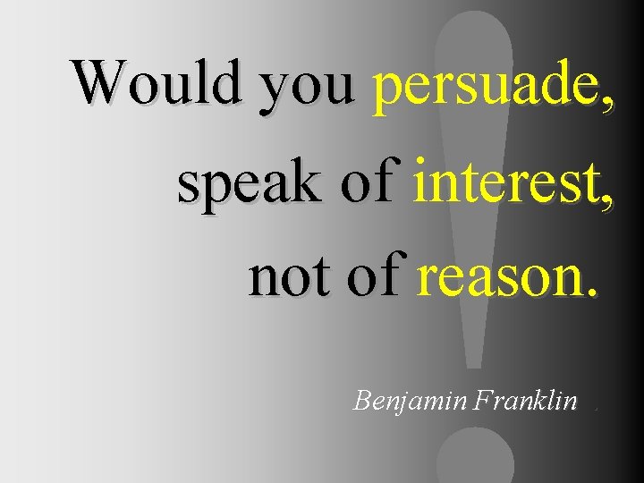 Would you persuade, speak of interest, not of reason. Benjamin Franklin. 