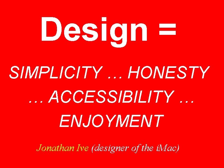 Design = SIMPLICITY … HONESTY … ACCESSIBILITY … ENJOYMENT Jonathan Ive (designer of the