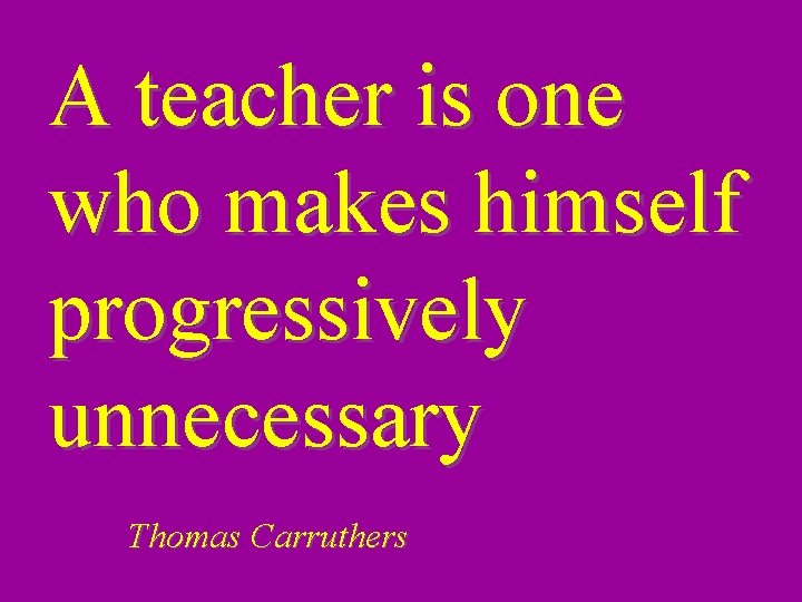 A teacher is one who makes himself progressively unnecessary Thomas Carruthers 