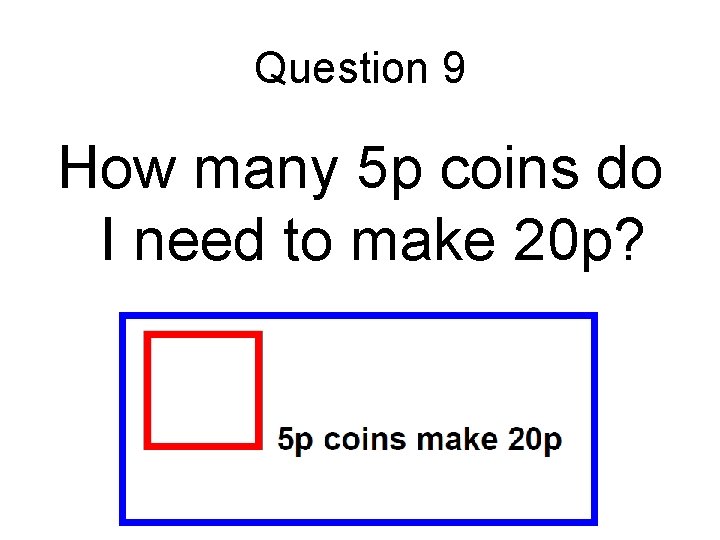 Question 9 How many 5 p coins do I need to make 20 p?
