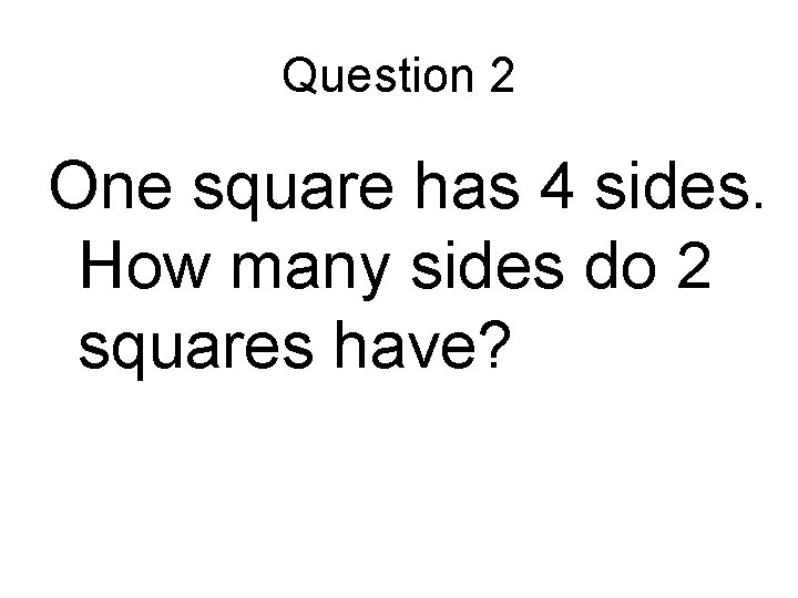 Question 2 One square has 4 sides. How many sides do 2 squares have?