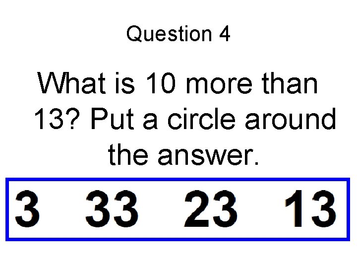 Question 4 What is 10 more than 13? Put a circle around the answer.