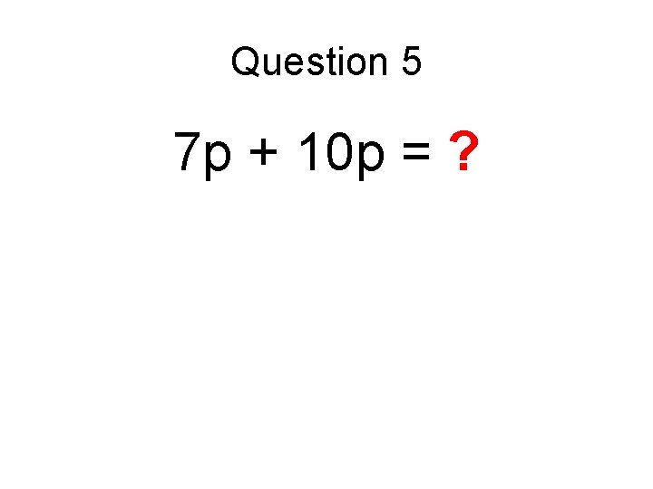 Question 5 7 p + 10 p = ? 