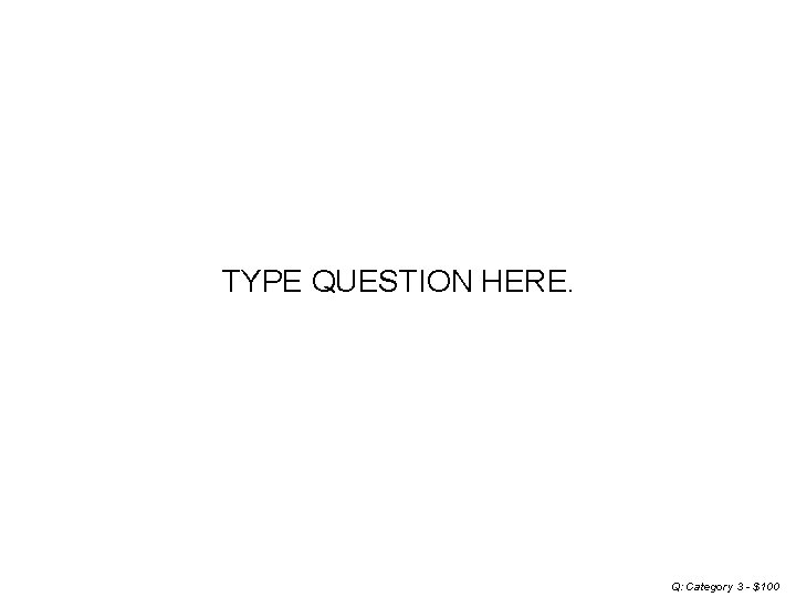TYPE QUESTION HERE. Q: Category 3 - $100 