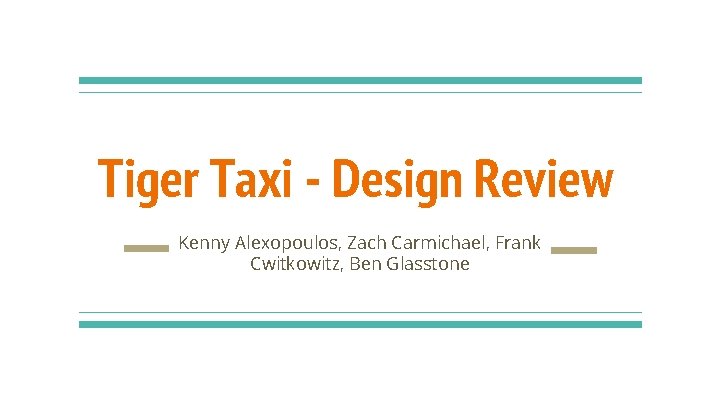 Tiger Taxi - Design Review Kenny Alexopoulos, Zach Carmichael, Frank Cwitkowitz, Ben Glasstone Tiger Taxi - Design Review Kenny Alexopoulos, Zach Carmichael, Frank Cwitkowitz, Ben Glasstone