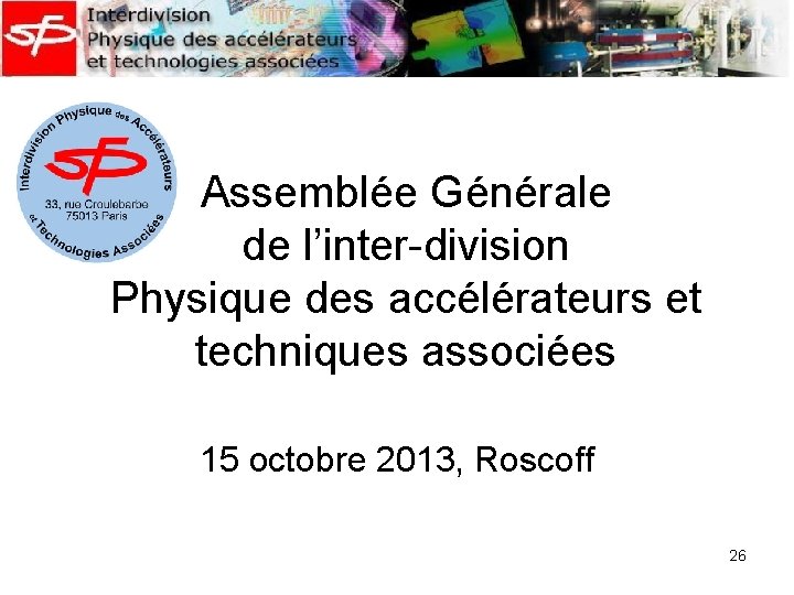 Assemblée Générale de l’inter-division Physique des accélérateurs et techniques associées 15 octobre 2013, Roscoff