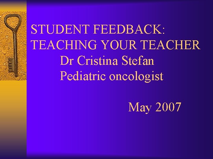 STUDENT FEEDBACK: TEACHING YOUR TEACHER Dr Cristina Stefan Pediatric oncologist May 2007 