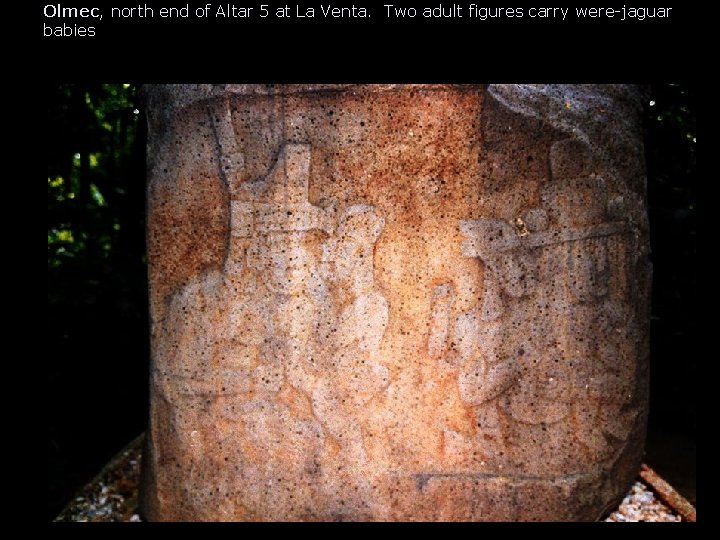 Olmec, north end of Altar 5 at La Venta. Two adult figures carry were-jaguar Olmec, north end of Altar 5 at La Venta. Two adult figures carry were-jaguar