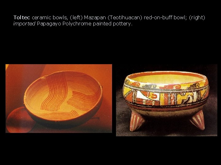 Toltec ceramic bowls, (left) Mazapan (Teotihuacan) red-on-buff bowl; (right) imported Papagayo Polychrome painted pottery. Toltec ceramic bowls, (left) Mazapan (Teotihuacan) red-on-buff bowl; (right) imported Papagayo Polychrome painted pottery.