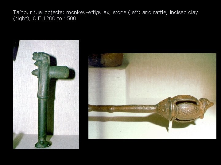 Taíno, ritual objects: monkey-effigy ax, stone (left) and rattle, incised clay (right), C. E. Taíno, ritual objects: monkey-effigy ax, stone (left) and rattle, incised clay (right), C. E.