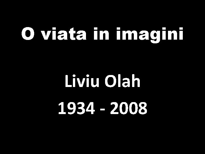 O viata in imagini Liviu Olah 1934 - 2008 