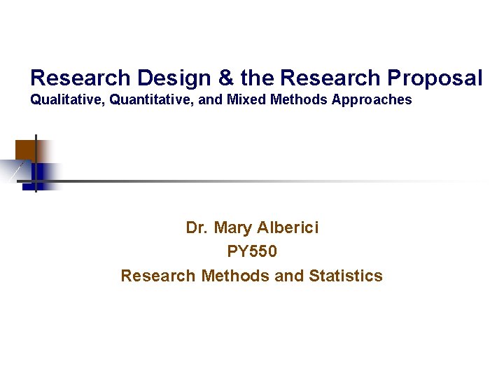 Research Design & the Research Proposal Qualitative, Quantitative, and Mixed Methods Approaches Dr. Mary