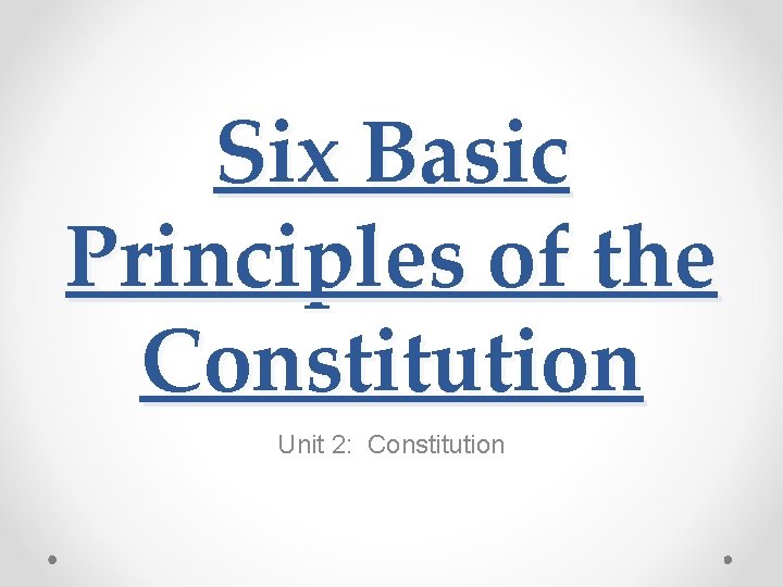 Six Basic Principles of the Constitution Unit 2: Constitution 