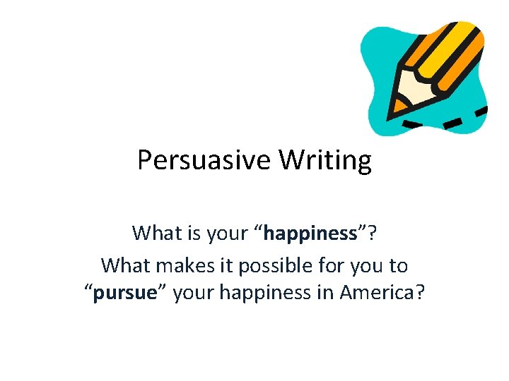 Persuasive Writing What is your “happiness”? What makes it possible for you to “pursue” Persuasive Writing What is your “happiness”? What makes it possible for you to “pursue”