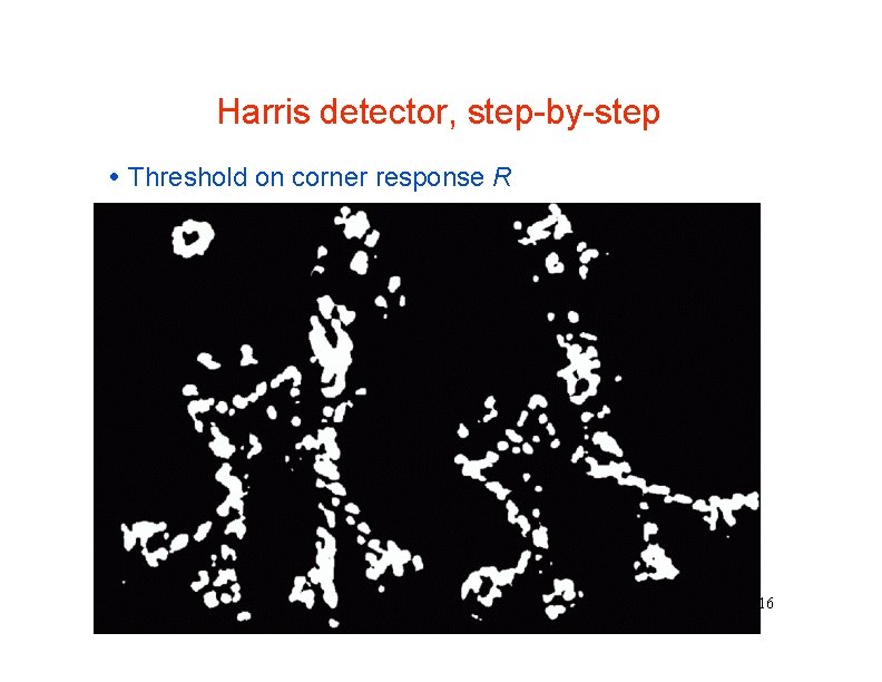 Harris detector, step-by-step Threshold on corner response R 16 