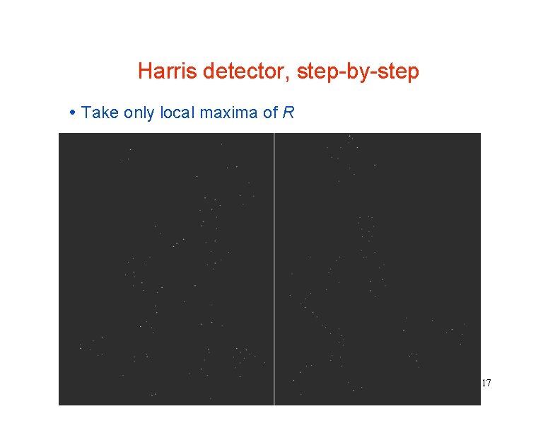Harris detector, step-by-step Take only local maxima of R 17 