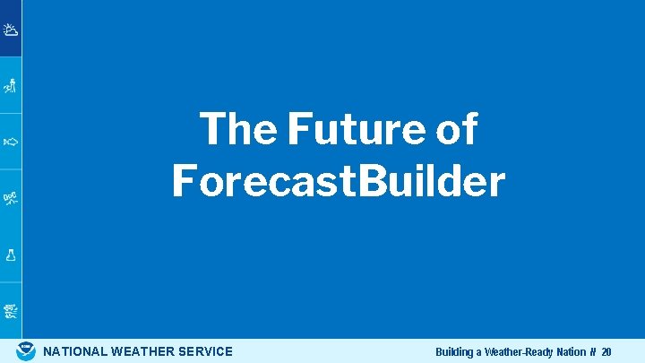 The Future of Forecast. Builder NATIONAL WEATHER SERVICE Building a Weather-Ready Nation // 20