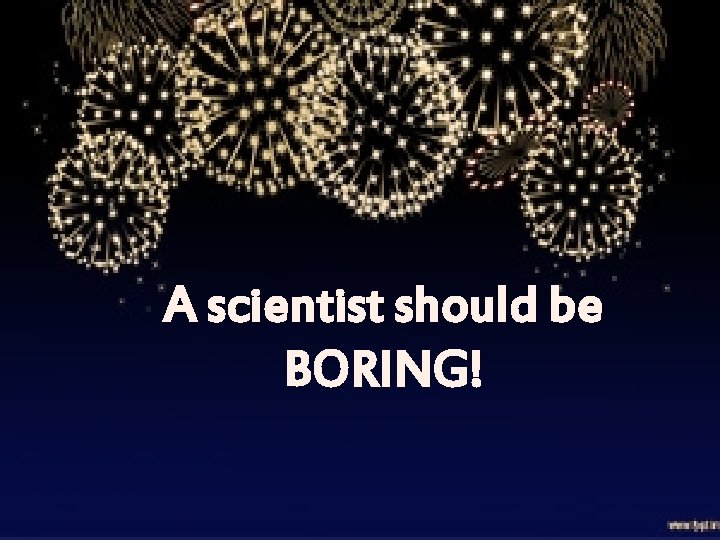 A scientist should be BORING! 