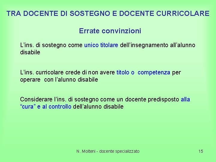 TRA DOCENTE DI SOSTEGNO E DOCENTE CURRICOLARE Errate convinzioni L’ins. di sostegno come unico