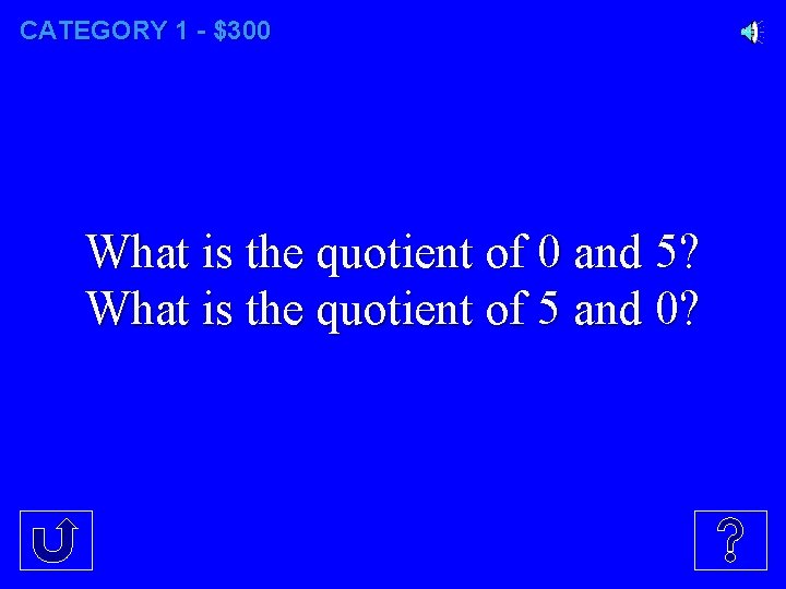 CATEGORY 1 - $300 What is the quotient of 0 and 5? What is