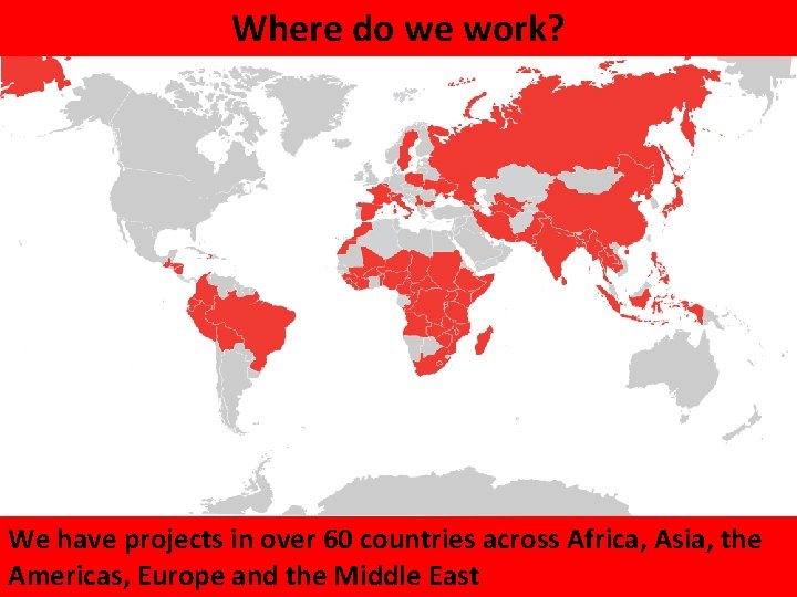 Where do we work? MAP OF WHERE WE CURRENTLY ARE We have projects in