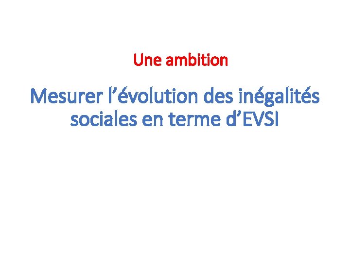 Une ambition Mesurer l’évolution des inégalités sociales en terme d’EVSI 