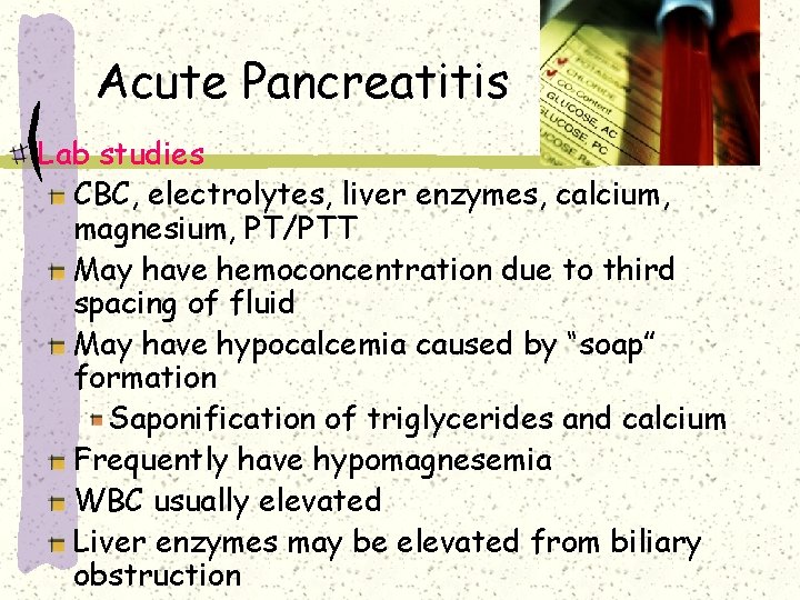 Acute Pancreatitis Lab studies CBC, electrolytes, liver enzymes, calcium, magnesium, PT/PTT May have hemoconcentration Acute Pancreatitis Lab studies CBC, electrolytes, liver enzymes, calcium, magnesium, PT/PTT May have hemoconcentration