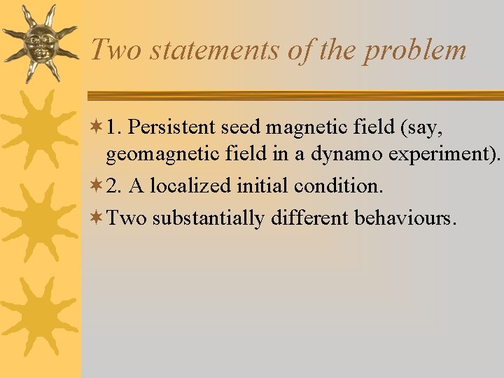 Two statements of the problem ¬ 1. Persistent seed magnetic field (say, geomagnetic field