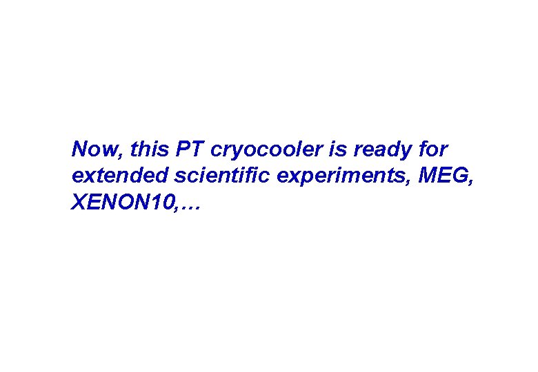 Now, this PT cryocooler is ready for extended scientific experiments, MEG, XENON 10, …