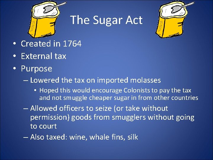 The Sugar Act • Created in 1764 • External tax • Purpose – Lowered