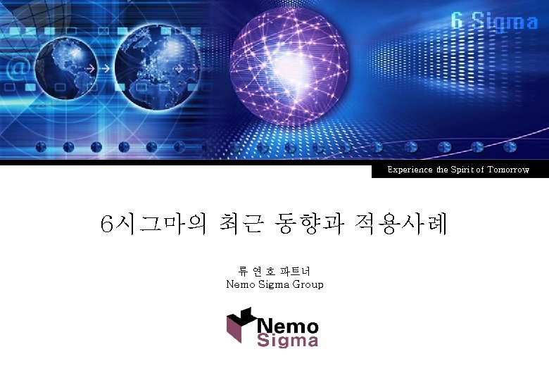 Experience the Spirit of Tomorrow 6시그마의 최근 동향과 적용사례 류 연 호 파트너 Nemo