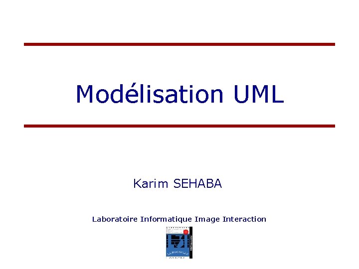 Modélisation UML Karim SEHABA Laboratoire Informatique Image Interaction 