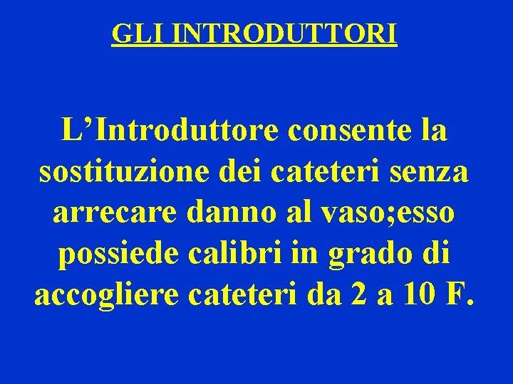 GLI INTRODUTTORI L’Introduttore consente la sostituzione dei cateteri senza arrecare danno al vaso; esso