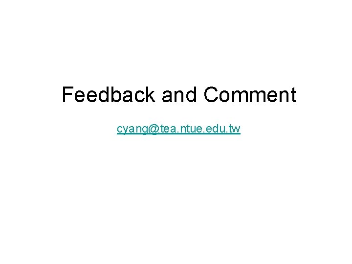 Feedback and Comment cyang@tea. ntue. edu. tw 