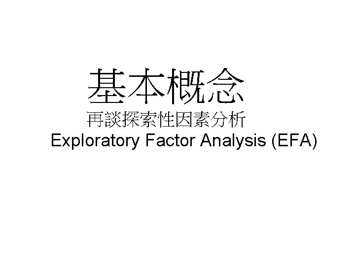 基本概念 再談探索性因素分析 Exploratory Factor Analysis (EFA) 