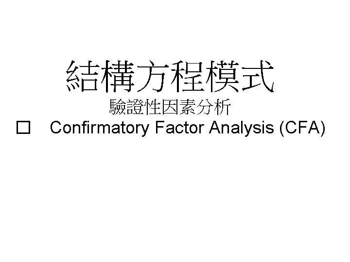 結構方程模式 驗證性因素分析 � Confirmatory Factor Analysis (CFA) 