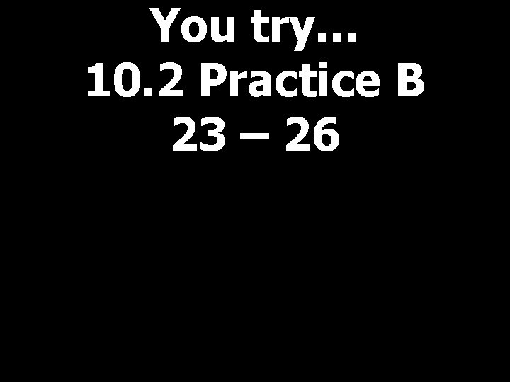 You try… 10. 2 Practice B 23 – 26 