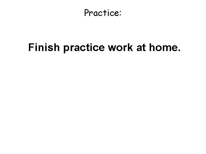 Practice: Finish practice work at home. 