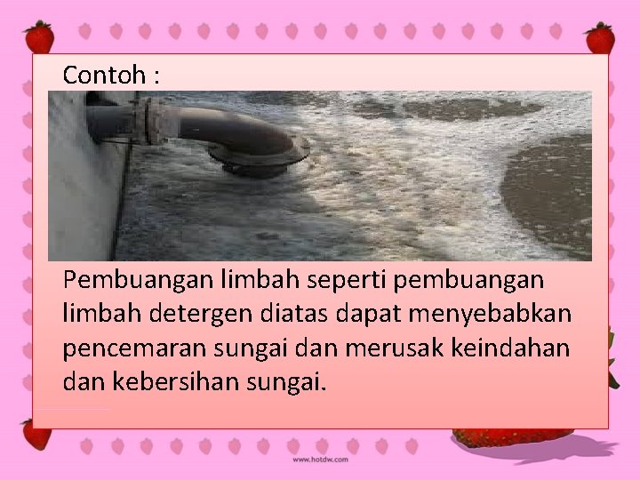 Contoh : Pembuangan limbah seperti pembuangan limbah detergen diatas dapat menyebabkan pencemaran sungai dan