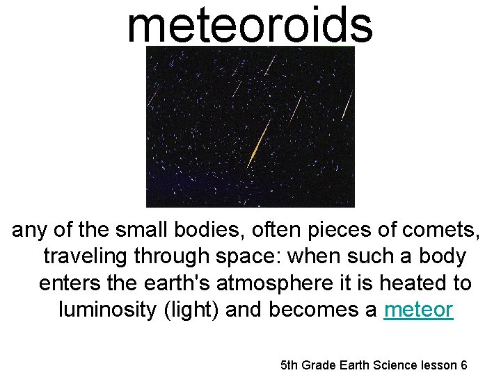 meteoroids any of the small bodies, often pieces of comets, traveling through space: when